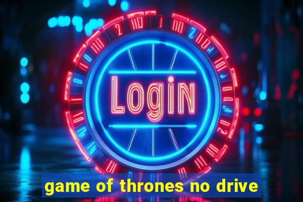 game of thrones no drive